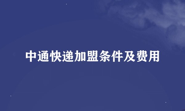 中通快递加盟条件及费用