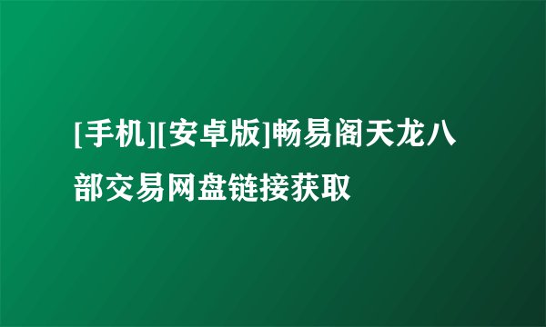 [手机][安卓版]畅易阁天龙八部交易网盘链接获取