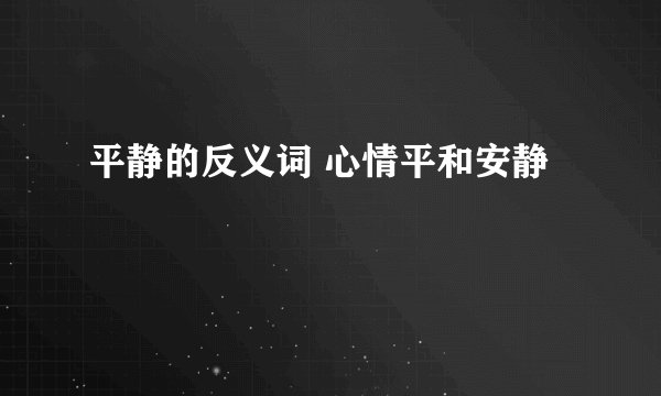 平静的反义词 心情平和安静