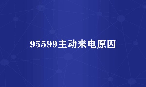 95599主动来电原因