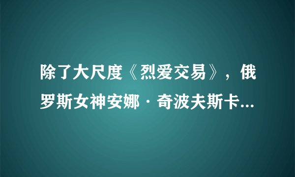 除了大尺度《烈爱交易》，俄罗斯女神安娜·奇波夫斯卡娅的5部作品推荐