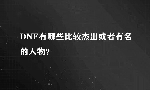 DNF有哪些比较杰出或者有名的人物？