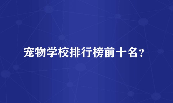 宠物学校排行榜前十名？