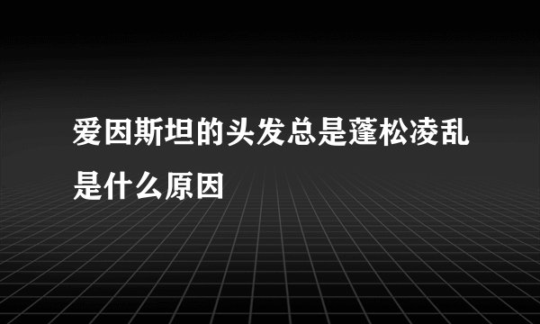 爱因斯坦的头发总是蓬松凌乱是什么原因