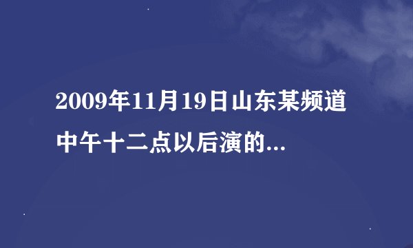 2009年11月19日山东某频道中午十二点以后演的那个综艺节目叫什么？