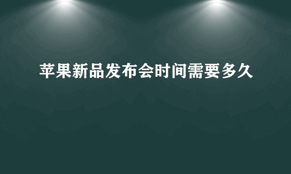 苹果新品发布会时间需要多久