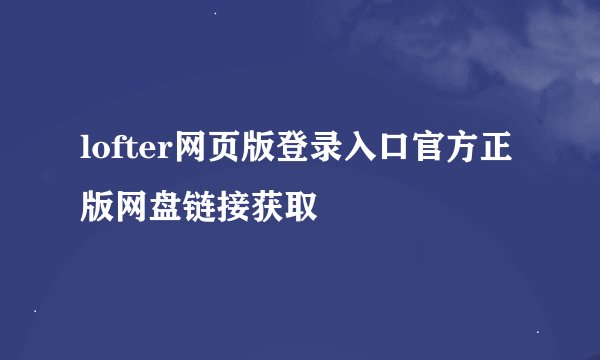 lofter网页版登录入口官方正版网盘链接获取