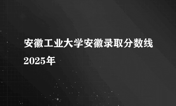 安徽工业大学安徽录取分数线2025年