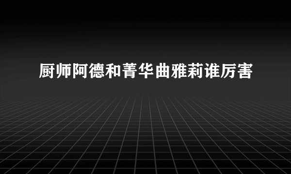 厨师阿德和菁华曲雅莉谁厉害
