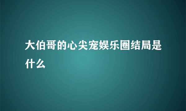 大伯哥的心尖宠娱乐圈结局是什么