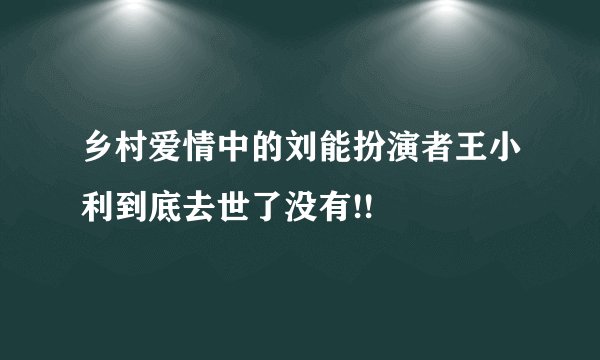 乡村爱情中的刘能扮演者王小利到底去世了没有!!