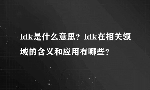 ldk是什么意思？ldk在相关领域的含义和应用有哪些？