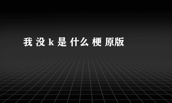 我 没 k 是 什么 梗 原版