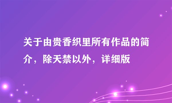 关于由贵香织里所有作品的简介，除天禁以外，详细版