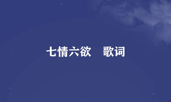 七情六欲 歌词