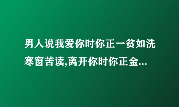 男人说我爱你时你正一贫如洗寒窗苦读,离开你时你正金榜题名,是什么意思?
