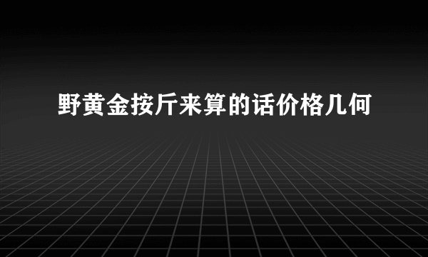 野黄金按斤来算的话价格几何