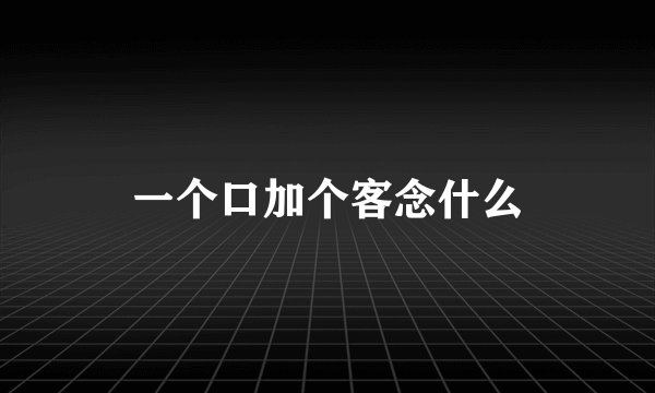 一个口加个客念什么