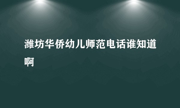 潍坊华侨幼儿师范电话谁知道啊