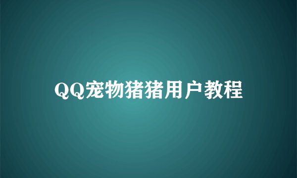 QQ宠物猪猪用户教程