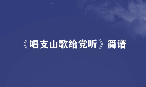 《唱支山歌给党听》简谱