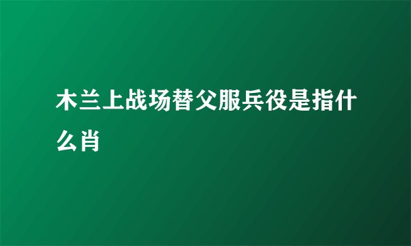 木兰上战场替父服兵役是指什么肖