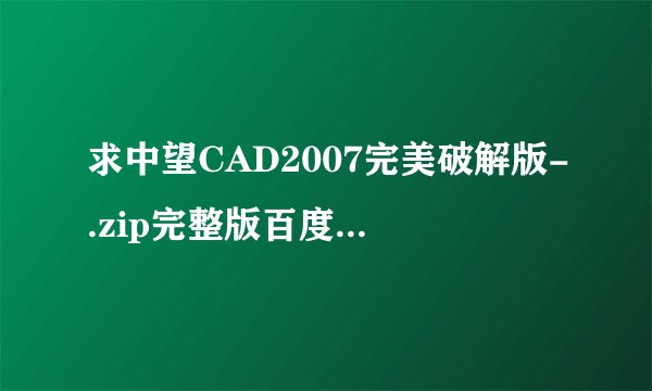 求中望CAD2007完美破解版-.zip完整版百度网盘链接获取