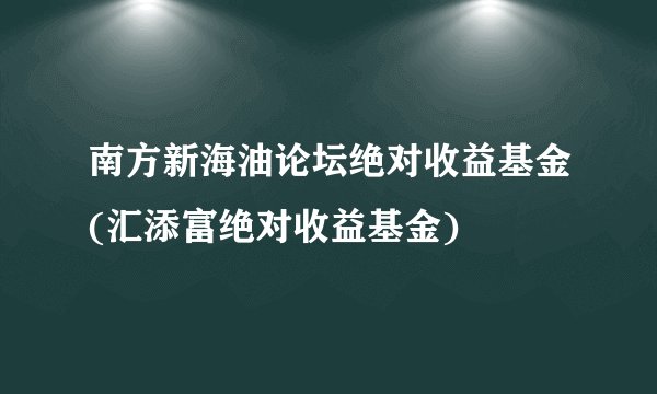 南方新海油论坛绝对收益基金(汇添富绝对收益基金)