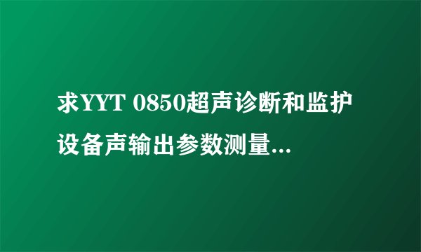 求YYT 0850超声诊断和监护设备声输出参数测量不确定度评定指南网盘链接获取