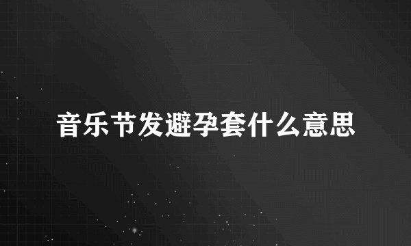 音乐节发避孕套什么意思