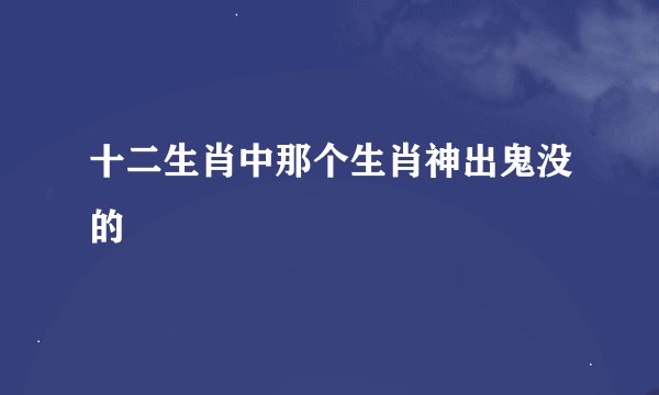 十二生肖中那个生肖神出鬼没的