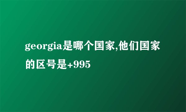 georgia是哪个国家,他们国家的区号是+995