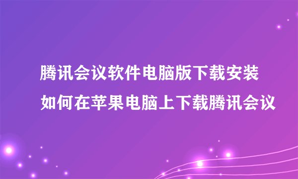 腾讯会议软件电脑版下载安装如何在苹果电脑上下载腾讯会议