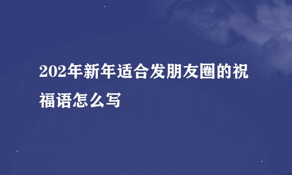 202年新年适合发朋友圈的祝福语怎么写