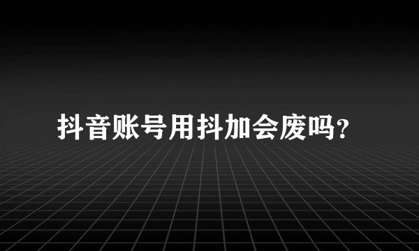 抖音账号用抖加会废吗？