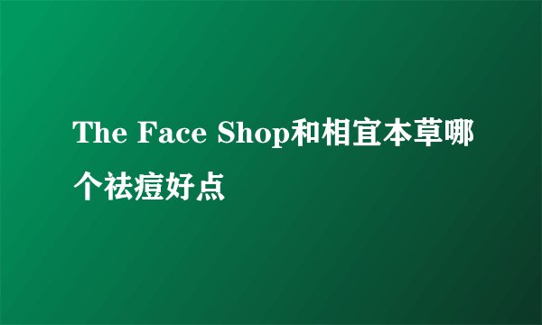 The Face Shop和相宜本草哪个祛痘好点