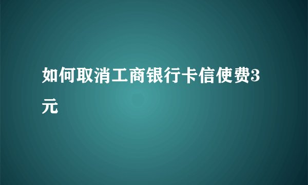如何取消工商银行卡信使费3元