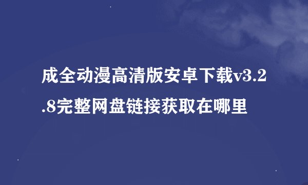 成全动漫高清版安卓下载v3.2.8完整网盘链接获取在哪里