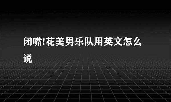 闭嘴!花美男乐队用英文怎么说