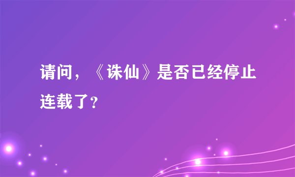 请问，《诛仙》是否已经停止连载了？