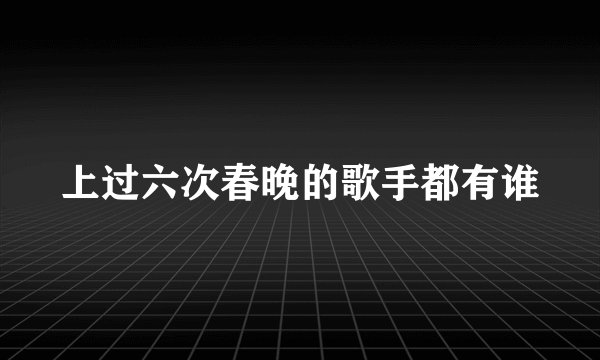 上过六次春晚的歌手都有谁