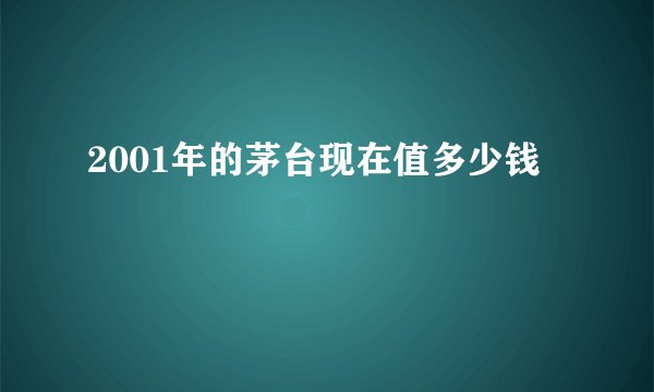 2001年的茅台现在值多少钱