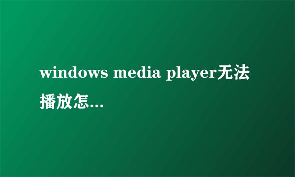 windows media player无法播放怎么办 windows media player无法播放的解决方案