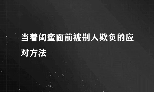 当着闺蜜面前被别人欺负的应对方法