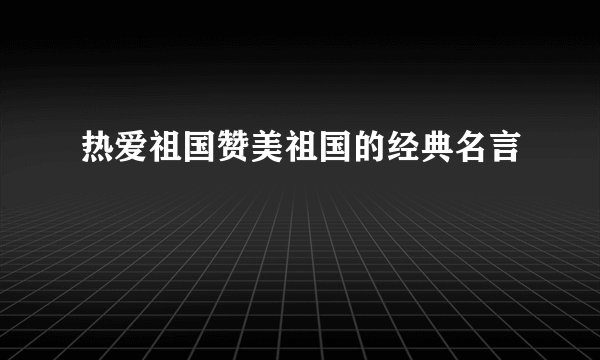 热爱祖国赞美祖国的经典名言