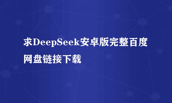 求DeepSeek安卓版完整百度网盘链接下载