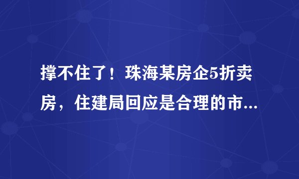 撑不住了！珠海某房企5折卖房，住建局回应是合理的市场行为！