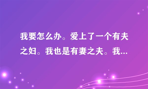 我要怎么办。爱上了一个有夫之妇。我也是有妻之夫。我们都各有一个孩子。我们在一起一年多了。