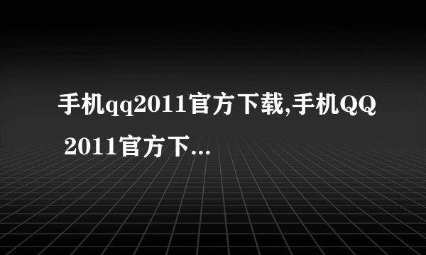 手机qq2011官方下载,手机QQ 2011官方下载，重新命名为「下载手机QQ 2011」。