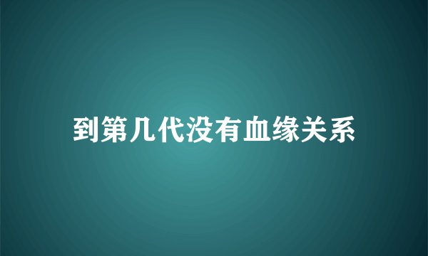 到第几代没有血缘关系